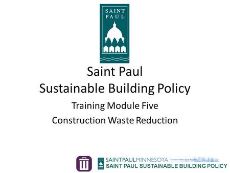 SAINT PAUL SUSTAINABLE BUILDING POLICY Training Module Five Construction Waste Reduction Saint Paul Sustainable Building Policy.