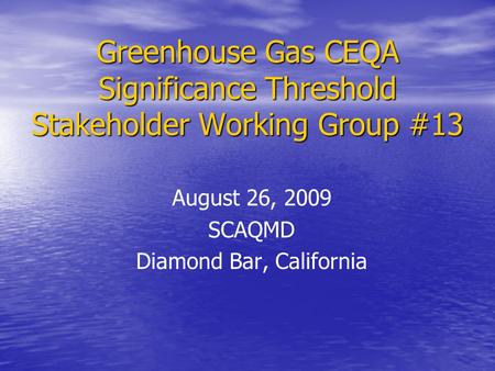 Greenhouse Gas CEQA Significance Threshold Stakeholder Working Group #13 August 26, 2009 SCAQMD Diamond Bar, California.