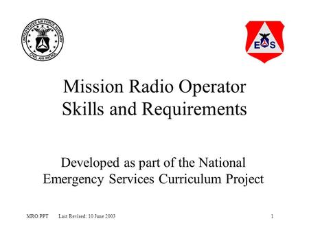 1MRO.PPT Last Revised: 10 June 2003 Mission Radio Operator Skills and Requirements Developed as part of the National Emergency Services Curriculum Project.
