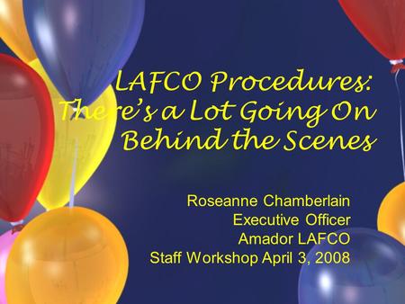 LAFCO Procedures: There’s a Lot Going On Behind the Scenes Roseanne Chamberlain Executive Officer Amador LAFCO Staff Workshop April 3, 2008.