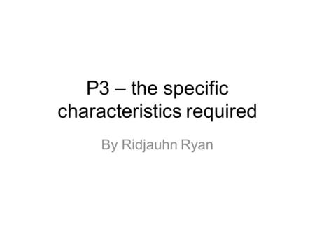 P3 – the specific characteristics required By Ridjauhn Ryan.