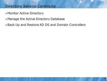 1 Directory Service Continuity Monitor Active Directory Manage the Active Directory Database Back Up and Restore AD DS and Domain Controllers.