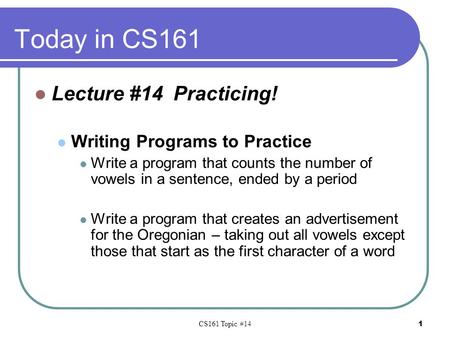 CS161 Topic #14 1 Today in CS161 Lecture #14 Practicing! Writing Programs to Practice Write a program that counts the number of vowels in a sentence, ended.