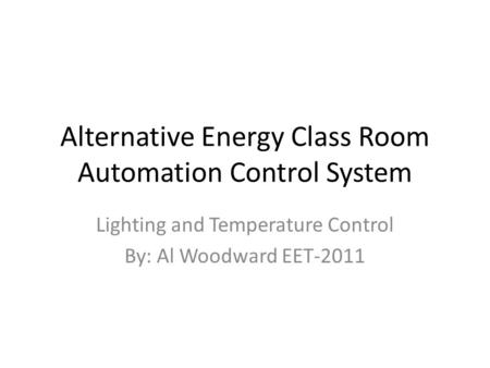 Alternative Energy Class Room Automation Control System Lighting and Temperature Control By: Al Woodward EET-2011.