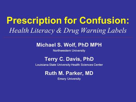 Prescription for Confusion: Health Literacy & Drug Warning Labels Michael S. Wolf, PhD MPH Northwestern University Terry C. Davis, PhD Louisiana State.