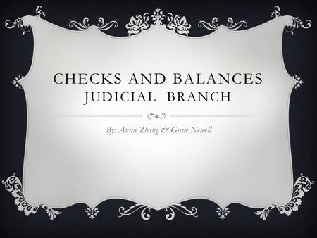 CHECKS AND BALANCES JUDICIAL BRANCH By: Annie Zhang & Grace Newell.