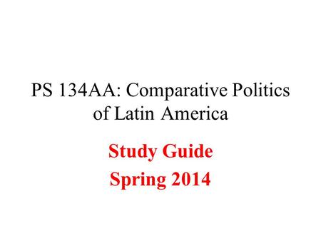 PS 134AA: Comparative Politics of Latin America Study Guide Spring 2014.