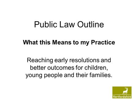 Public Law Outline What this Means to my Practice Reaching early resolutions and better outcomes for children, young people and their families.
