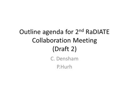 Outline agenda for 2 nd RaDIATE Collaboration Meeting (Draft 2) C. Densham P.Hurh.