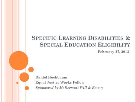 S PECIFIC L EARNING D ISABILITIES & S PECIAL E DUCATION E LIGIBILITY Daniel Hochbaum Equal Justice Works Fellow Sponsored by McDermott Will & Emery February.