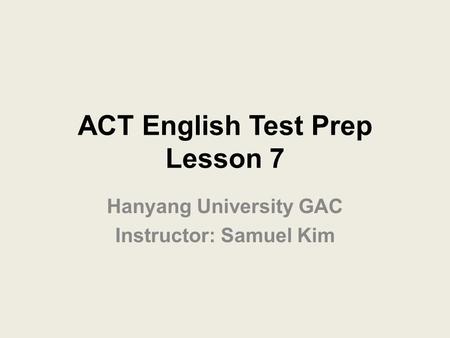 ACT English Test Prep Lesson 7 Hanyang University GAC Instructor: Samuel Kim.