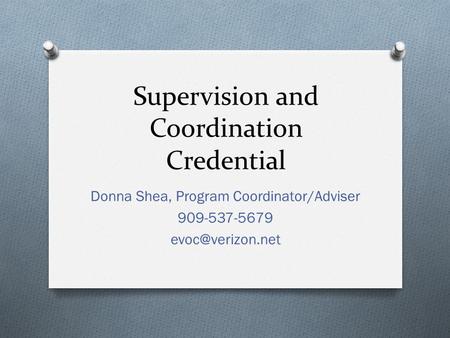Supervision and Coordination Credential Donna Shea, Program Coordinator/Adviser 909-537-5679