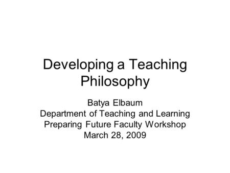 Developing a Teaching Philosophy Batya Elbaum Department of Teaching and Learning Preparing Future Faculty Workshop March 28, 2009.
