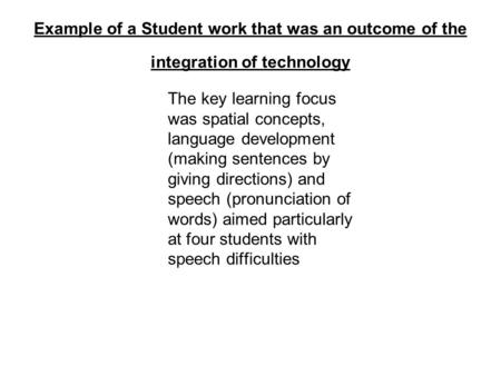 Example of a Student work that was an outcome of the integration of technology The key learning focus was spatial concepts, language development (making.