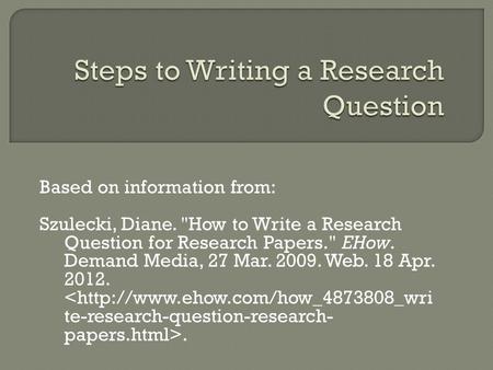 Based on information from: Szulecki, Diane. How to Write a Research Question for Research Papers. EHow. Demand Media, 27 Mar. 2009. Web. 18 Apr. 2012..