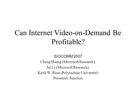 Can Internet Video-on-Demand Be Profitable? SIGCOMM 2007 Cheng Huang (Microsoft Research), Jin Li (Microsoft Research), Keith W. Ross (Polytechnic University)