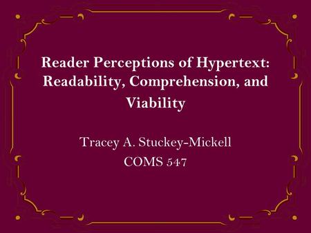 Reader Perceptions of Hypertext: Readability, Comprehension, and Viability Tracey A. Stuckey-Mickell COMS 547.