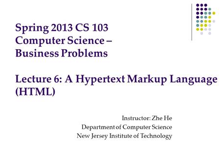 Spring 2013 CS 103 Computer Science – Business Problems Lecture 6: A Hypertext Markup Language (HTML) Instructor: Zhe He Department of Computer Science.