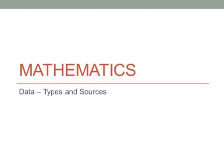 MATHEMATICS Data – Types and Sources. Lesson Objectives The aim of this powerpoint is to help you… to recognise the different types of data to appreciate.