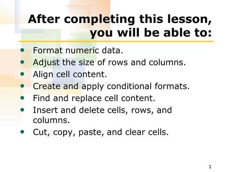 1 After completing this lesson, you will be able to: Format numeric data. Adjust the size of rows and columns. Align cell content. Create and apply conditional.