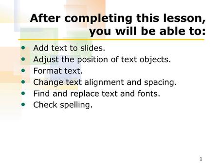 1 After completing this lesson, you will be able to: Add text to slides. Adjust the position of text objects. Format text. Change text alignment and spacing.