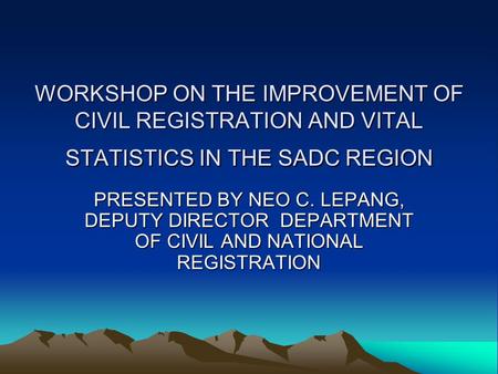 WORKSHOP ON THE IMPROVEMENT OF CIVIL REGISTRATION AND VITAL STATISTICS IN THE SADC REGION PRESENTED BY NEO C. LEPANG, DEPUTY DIRECTOR DEPARTMENT OF CIVIL.