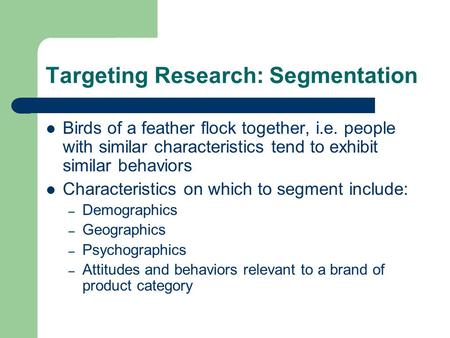 Targeting Research: Segmentation Birds of a feather flock together, i.e. people with similar characteristics tend to exhibit similar behaviors Characteristics.