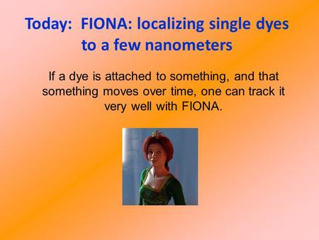 Today: FIONA: localizing single dyes to a few nanometers If a dye is attached to something, and that something moves over time, one can track it very well.
