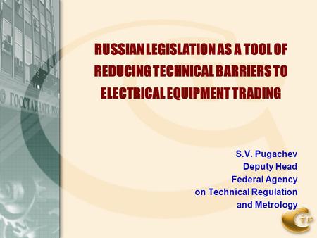 RUSSIAN LEGISLATION AS A TOOL OF REDUCING TECHNICAL BARRIERS TO ELECTRICAL EQUIPMENT TRADING S.V. Pugachev Deputy Head Federal Agency on Technical Regulation.