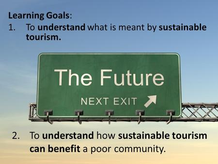Learning Goals: 1.To understand what is meant by sustainable tourism. 2.To understand how sustainable tourism can benefit a poor community.
