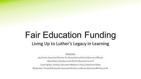 Fair Education Funding Living Up to Luther’s Legacy in Learning Presenters Jay Himes, Executive Director, Pa. Association of School Business Officials.