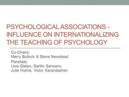 PSYCHOLOGICAL ASSOCIATIONS - INFLUENCE ON INTERNATIONALIZING THE TEACHING OF PSYCHOLOGY Co-Chairs: Merry Bullock & Steve Newstead Panelists: Uwe Gielen,