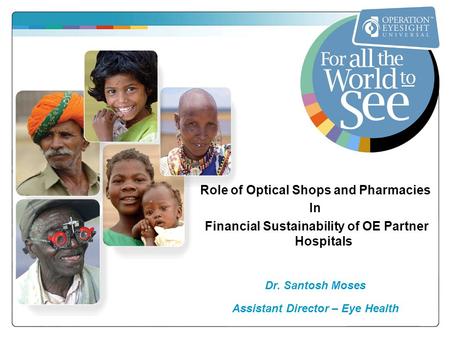 Role of Optical Shops and Pharmacies In Financial Sustainability of OE Partner Hospitals Dr. Santosh Moses Assistant Director – Eye Health.