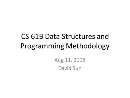 CS 61B Data Structures and Programming Methodology Aug 11, 2008 David Sun.