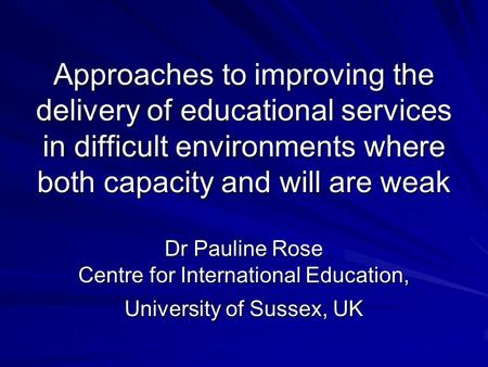 Approaches to improving the delivery of educational services in difficult environments where both capacity and will are weak Dr Pauline Rose Centre for.