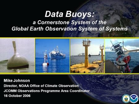 Data Buoys: a Cornerstone System of the Global Earth Observation System of Systems Mike Johnson Director, NOAA Office of Climate Observation JCOMM Observations.