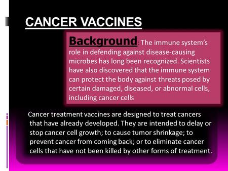 CANCER VACCINES Cancer treatment vaccines are designed to treat cancers that have already developed. They are intended to delay or stop cancer cell growth;