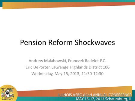 Pension Reform Shockwaves Andrew Malahowski, Franczek Radelet P.C. Eric DePorter, LaGrange Highlands District 106 Wednesday, May 15, 2013, 11:30-12:30.