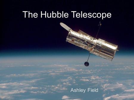 The Hubble Telescope Ashley Field. Hubble Facts The Hubble Telescope was launched into low Earth orbit in 1990 Four main instruments observe in the near.