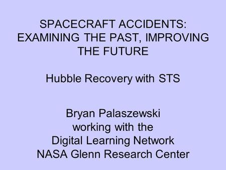 SPACECRAFT ACCIDENTS: EXAMINING THE PAST, IMPROVING THE FUTURE Hubble Recovery with STS Bryan Palaszewski working with the Digital Learning Network NASA.