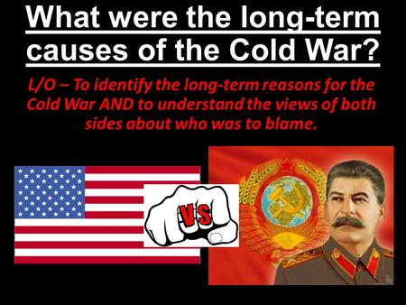 What were the long-term causes of the Cold War? L/O – To identify the long-term reasons for the Cold War AND to understand the views of both sides about.