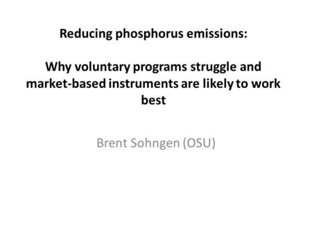 Reducing phosphorus emissions: Why voluntary programs struggle and market-based instruments are likely to work best Brent Sohngen (OSU)