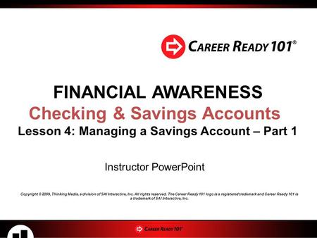 FINANCIAL AWARENESS Checking & Savings Accounts Lesson 4: Managing a Savings Account – Part 1 Instructor PowerPoint Copyright © 2009, Thinking Media, a.
