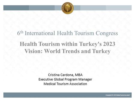 6 th International Health Tourism Congress Health Tourism within Turkey's 2023 Vision: World Trends and Turkey Cristina Cardona, MBA Executive Global Program.