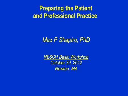 Preparing the Patient and Professional Practice Max P Shapiro, PhD NESCH Basic Workshop October 20, 2012 Newton, MA.