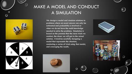 MAKE A MODEL AND CONDUCT A SIMULATION We design a model and simulate solutions to problems where an exact answer can only be estimated and probability.