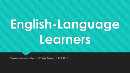 English-Language Learners Classroom Interactions | Equity Project | Fall 2013.