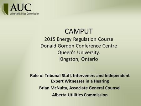 CAMPUT 2015 Energy Regulation Course Donald Gordon Conference Centre Queen's University, Kingston, Ontario Role of Tribunal Staff, Interveners and Independent.