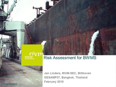National Institute for Public Health and the Environment Thanks to Fiji Government Risk Assessment for BWMS Jan Linders, RIVM-SEC, Bilthoven GESAMP37,