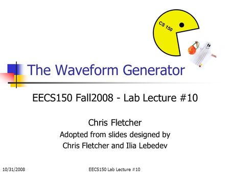 10/31/2008EECS150 Lab Lecture #10 The Waveform Generator EECS150 Fall2008 - Lab Lecture #10 Chris Fletcher Adopted from slides designed by Chris Fletcher.
